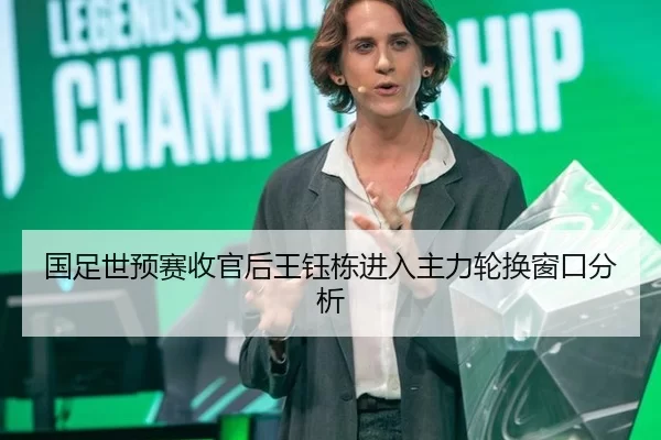 国足世预赛收官后王钰栋进入主力轮换窗口分析